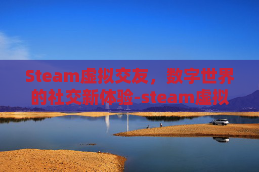Steam虚拟交友,数字世界的社交新体验-steam虚拟社交游戏 Steam虚拟交友,数字世界的社交新体验-steam虚拟社交游戏