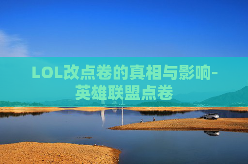 LOL改点卷的真相与影响-英雄联盟点卷 LOL改点卷的真相与影响-英雄联盟点卷