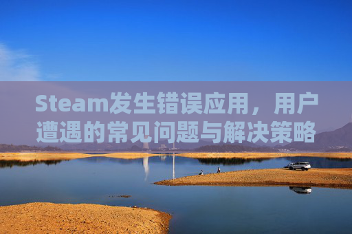 Steam发生错误应用，用户遭遇的常见问题与解决策略-steam发生了某些错误