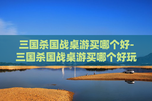 三国杀国战桌游买哪个好-三国杀国战桌游买哪个好玩