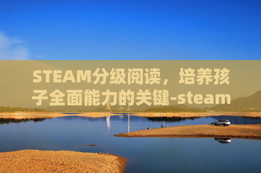 STEAM分级阅读,培养孩子全面能力的关键-steam英语分级读物 STEAM分级阅读,培养孩子全面能力的关键-steam英语分级读物