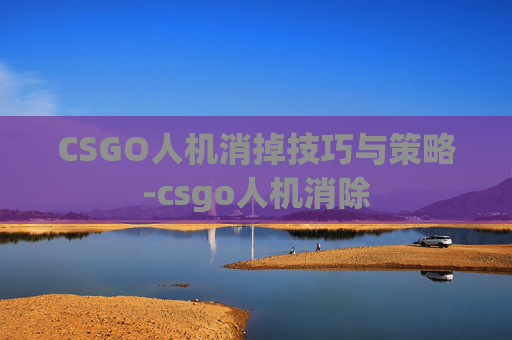 CSGO人机消掉技巧与策略-csgo人机消除 CSGO人机消掉技巧与策略-csgo人机消除