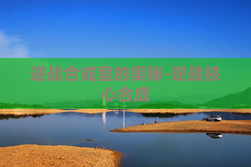 逆战合成室的奥秘-逆战核心合成 逆战合成室的奥秘-逆战核心合成