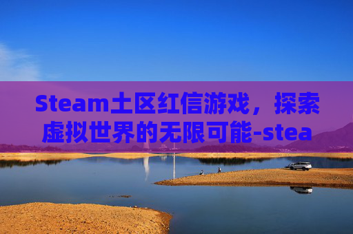 Steam土区红信游戏,探索虚拟世界的无限可能-steam红信游戏还能玩吗 Steam土区红信游戏,探索虚拟世界的无限可能-steam红信游戏还能玩吗