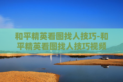 和平精英看图找人技巧-和平精英看图找人技巧视频
