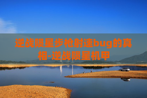 逆战陨星步枪射速bug的真相-逆战陨星机甲