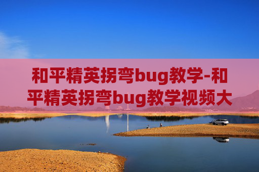 和平精英拐弯bug教学-和平精英拐弯bug教学视频大全