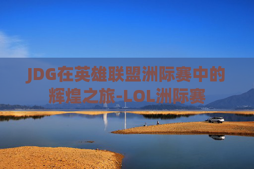 JDG在英雄联盟洲际赛中的辉煌之旅-LOL洲际赛 JDG在英雄联盟洲际赛中的辉煌之旅-LOL洲际赛