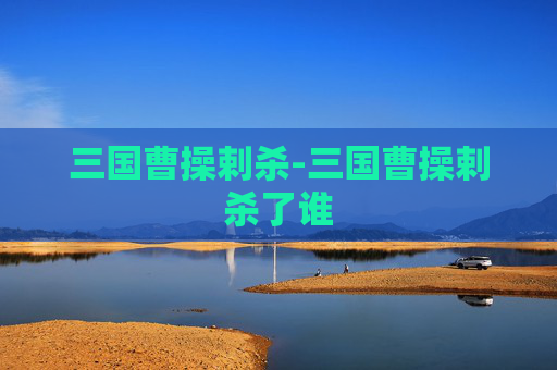 三国曹操剌杀-三国曹操剌杀了谁 三国曹操剌杀-三国曹操剌杀了谁