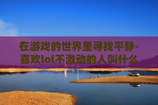 在游戏的世界里寻找平静-喜欢lol不激动的人叫什么