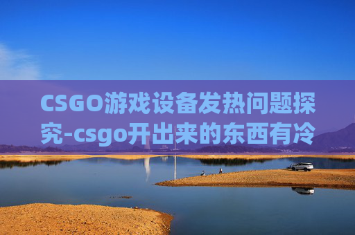 CSGO游戏设备发热问题探究-csgo开出来的东西有冷却吗