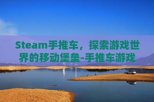 Steam手推车,探索游戏世界的移动堡垒-手推车游戏 Steam手推车,探索游戏世界的移动堡垒-手推车游戏