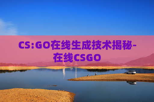 CS:GO在线生成技术揭秘-在线CSGO CS:GO在线生成技术揭秘-在线CSGO
