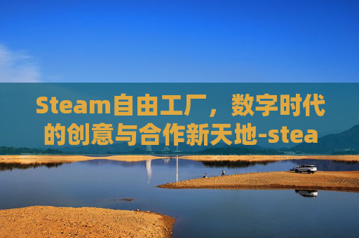 Steam自由工厂，数字时代的创意与合作新天地-steam自由度高有创意工坊的游戏