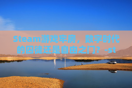 Steam游戏牢房,数字时代的囚徒还是自由之门?-steam监狱系列游戏 Steam游戏牢房,数字时代的囚徒还是自由之门?-steam监狱系列游戏
