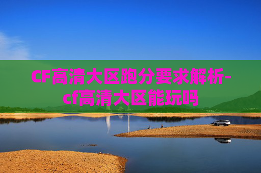 CF高清大区跑分要求解析-cf高清大区能玩吗