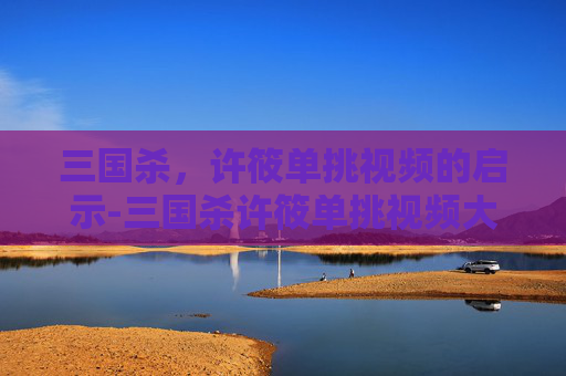 三国杀,许筱单挑视频的启示-三国杀许筱单挑视频大全 三国杀,许筱单挑视频的启示-三国杀许筱单挑视频大全
