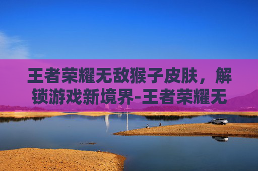 王者荣耀无敌猴子皮肤,解锁游戏新境界-王者荣耀无敌猴子皮肤多少钱 王者荣耀无敌猴子皮肤,解锁游戏新境界-王者荣耀无敌猴子皮肤多少钱