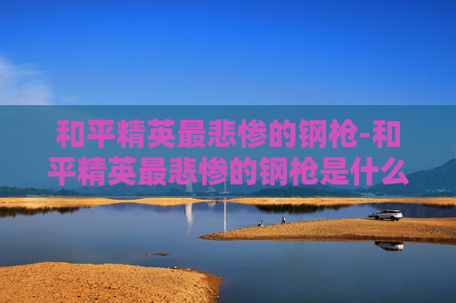 和平精英最悲惨的钢枪-和平精英最悲惨的钢枪是什么 和平精英最悲惨的钢枪-和平精英最悲惨的钢枪是什么