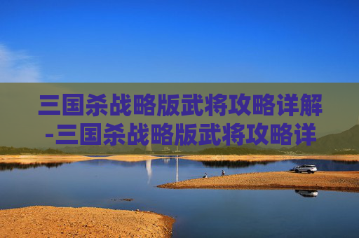 三国杀战略版武将攻略详解-三国杀战略版武将攻略详解大全 三国杀战略版武将攻略详解-三国杀战略版武将攻略详解大全