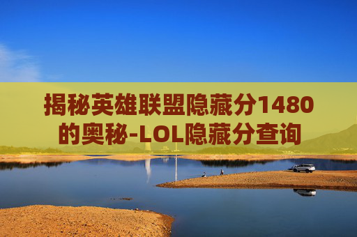 揭秘英雄联盟隐藏分1480的奥秘-LOL隐藏分查询