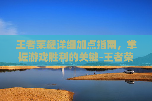 王者荣耀详细加点指南,掌握游戏胜利的关键-王者荣耀详细加点推荐 王者荣耀详细加点指南,掌握游戏胜利的关键-王者荣耀详细加点推荐