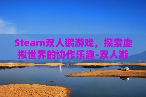 Steam双人鹅游戏,探索虚拟世界的协作乐趣-双人游戏 steam Steam双人鹅游戏,探索虚拟世界的协作乐趣-双人游戏 steam