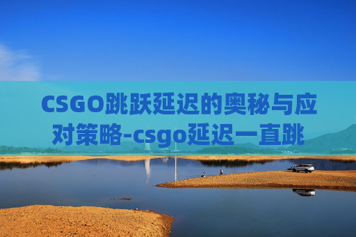 CSGO跳跃延迟的奥秘与应对策略-csgo延迟一直跳
