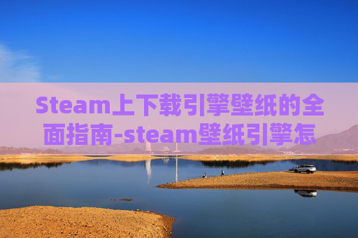 Steam上下载引擎壁纸的全面指南-steam壁纸引擎怎么下载