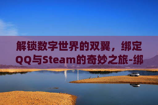 解锁数字世界的双翼,绑定QQ与Steam的奇妙之旅-绑定qq和微信 解锁数字世界的双翼,绑定QQ与Steam的奇妙之旅-绑定qq和微信