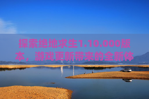 探索绝地求生1.10.000版本，游戏更新带来的全新体验-pubg11000gb多少钱