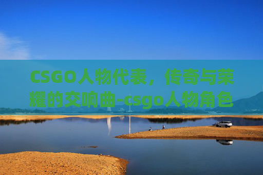 CSGO人物代表,传奇与荣耀的交响曲-csgo人物角色介绍 CSGO人物代表,传奇与荣耀的交响曲-csgo人物角色介绍