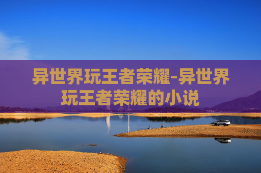 异世界玩王者荣耀-异世界玩王者荣耀的小说 异世界玩王者荣耀-异世界玩王者荣耀的小说