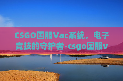 CSGO国服Vac系统,电子竞技的守护者-csgo国服vac无法会话是什么原因 CSGO国服Vac系统,电子竞技的守护者-csgo国服vac无法会话是什么原因