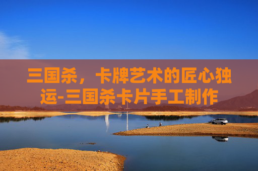 三国杀，卡牌艺术的匠心独运-三国杀卡片手工制作