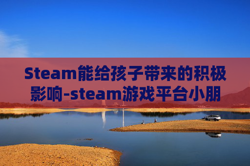 Steam能给孩子带来的积极影响-steam游戏平台小朋友可以玩吗