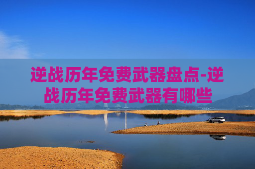 逆战历年免费武器盘点-逆战历年免费武器有哪些 逆战历年免费武器盘点-逆战历年免费武器有哪些