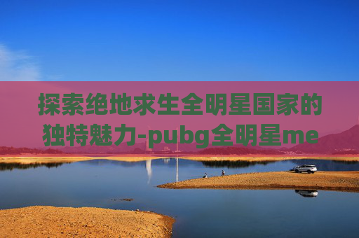 探索绝地求生全明星国家的独特魅力-pubg全明星meu