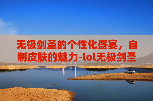 无极剑圣的个性化盛宴，自制皮肤的魅力-lol无极剑圣自制皮肤怎么获得