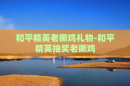 和平精英老撕鸡礼物-和平精英抽奖老撕鸡 和平精英老撕鸡礼物-和平精英抽奖老撕鸡