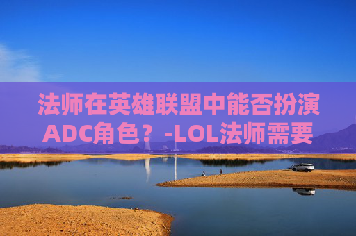 法师在英雄联盟中能否扮演ADC角色?-LOL法师需要走a吗 法师在英雄联盟中能否扮演ADC角色?-LOL法师需要走a吗