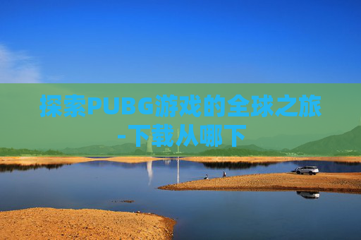 探索PUBG游戏的全球之旅-下载从哪下