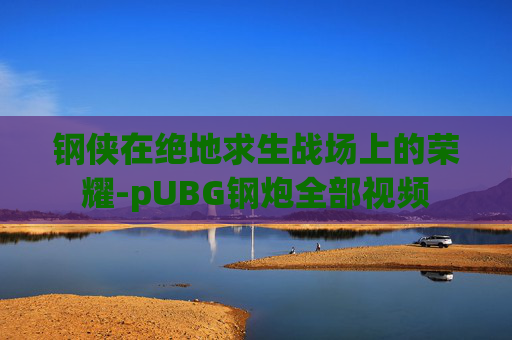 钢侠在绝地求生战场上的荣耀-pUBG钢炮全部视频 钢侠在绝地求生战场上的荣耀-pUBG钢炮全部视频