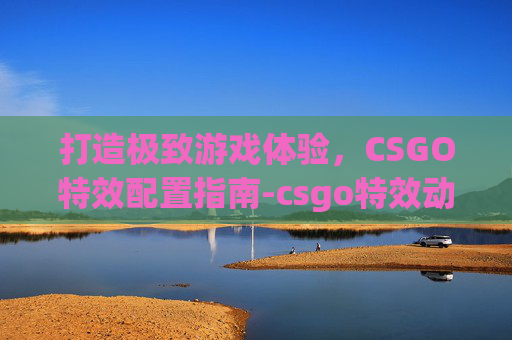打造极致游戏体验，CSGO特效配置指南-csgo特效动画