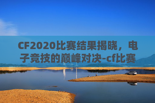 CF2020比赛结果揭晓,电子竞技的巅峰对决-cf比赛时间表 CF2020比赛结果揭晓,电子竞技的巅峰对决-cf比赛时间表