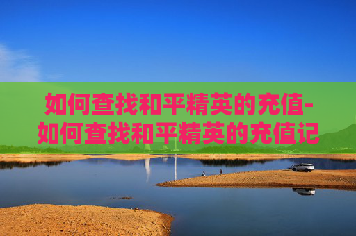 如何查找和平精英的充值-如何查找和平精英的充值记录