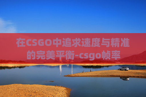 在CSGO中追求速度与精准的完美平衡-csgo帧率