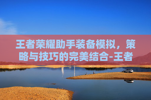 王者荣耀助手装备模拟,策略与技巧的完美结合-王者荣耀助手装备模拟器下载 王者荣耀助手装备模拟,策略与技巧的完美结合-王者荣耀助手装备模拟器下载