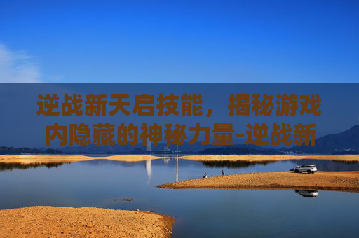 逆战新天启技能,揭秘游戏内隐藏的神秘力量-逆战新天启技能介绍 逆战新天启技能,揭秘游戏内隐藏的神秘力量-逆战新天启技能介绍