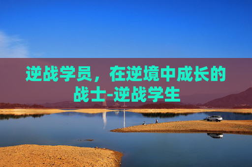 逆战学员，在逆境中成长的战士-逆战学生